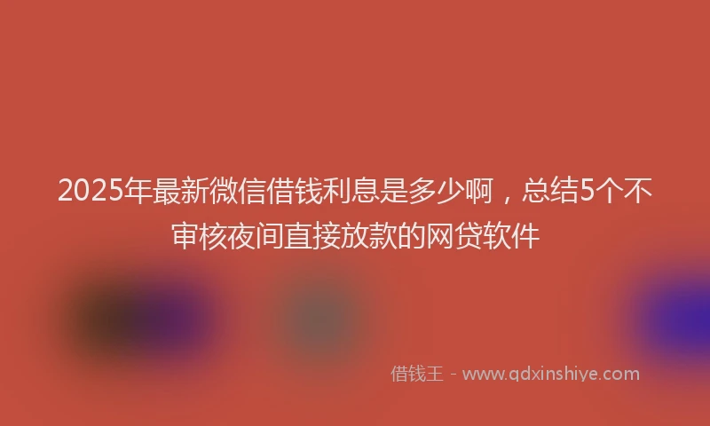 2025年最新微信借钱利息是多少啊，总结5个不审核夜间直接放款的网贷软件