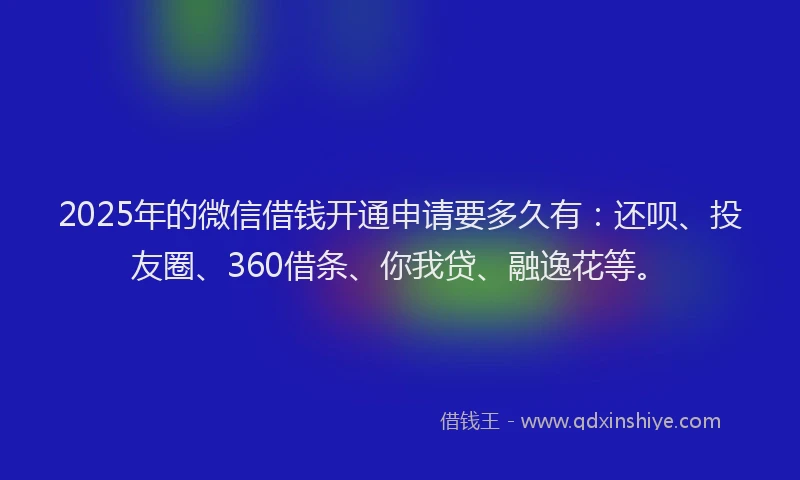 2025年的微信借钱开通申请要多久有：还呗、投友圈、360借条、你我贷、融逸花等。