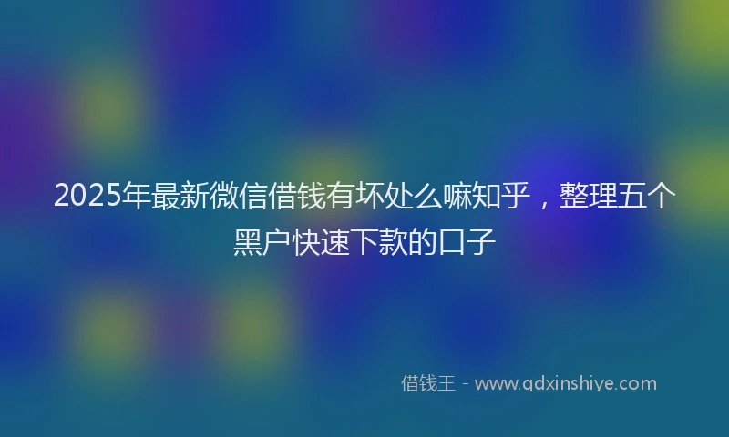 2025年最新微信借钱有坏处么嘛知乎，整理五个黑户快速下款的口子
