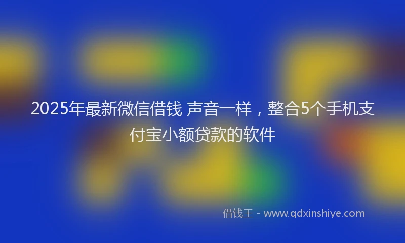 2025年最新微信借钱 声音一样，整合5个手机支付宝小额贷款的软件