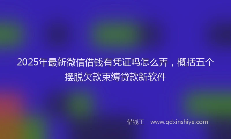 2025年最新微信借钱有凭证吗怎么弄，概括五个摆脱欠款束缚贷款新软件