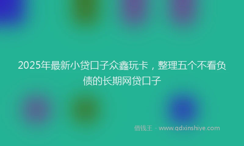 2025年最新小贷口子众鑫玩卡，整理五个不看负债的长期网贷口子