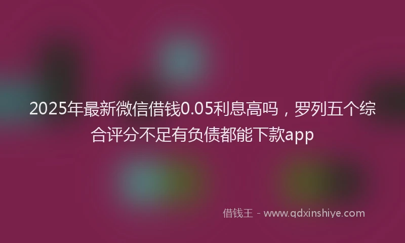 2025年最新微信借钱0.05利息高吗，罗列五个综合评分不足有负债都能下款app