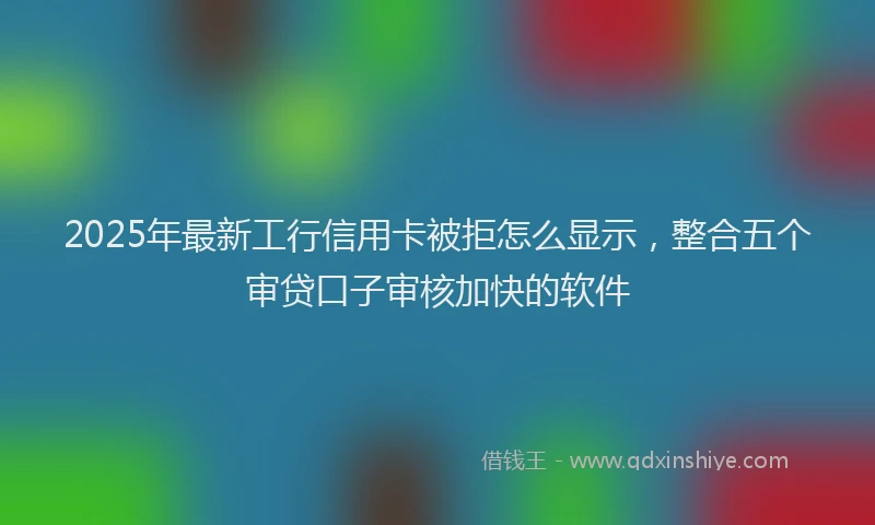 2025年最新工行信用卡被拒怎么显示，整合五个审贷口子审核加快的软件