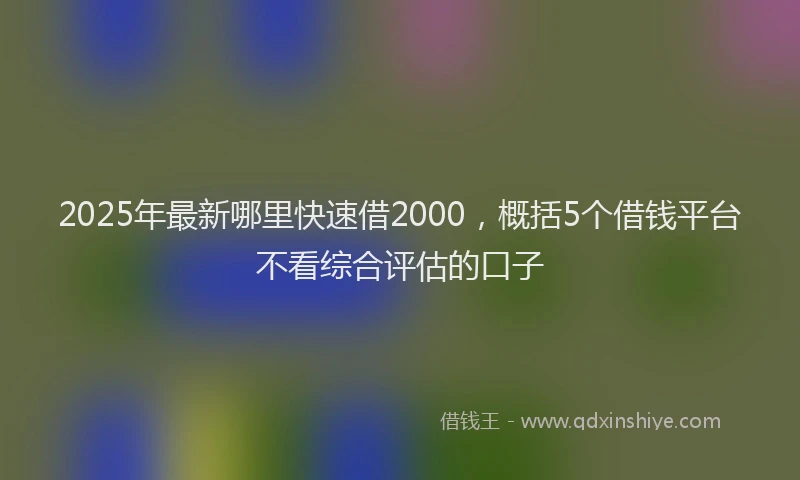 2025年最新哪里快速借2000，概括5个借钱平台不看综合评估的口子