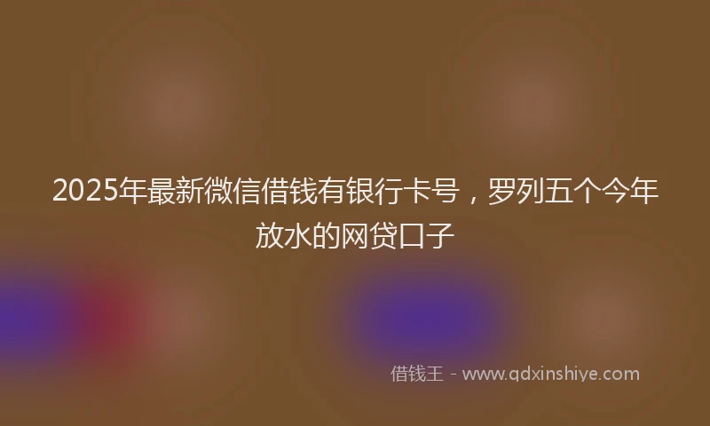 2025年最新微信借钱有银行卡号，罗列五个今年放水的网贷口子