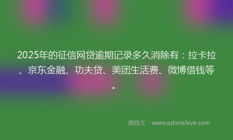 2025年的征信网贷逾期记录多久消除有：拉卡拉、京东金融、功夫贷、美团生活费、微博借钱等。
