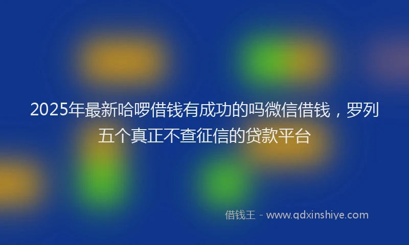 2025年最新哈啰借钱有成功的吗微信借钱，罗列五个真正不查征信的贷款平台