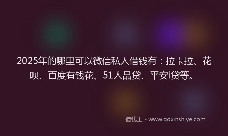 2025年的哪里可以微信私人借钱有：拉卡拉、花呗、百度有钱花、51人品贷、平安i贷等。