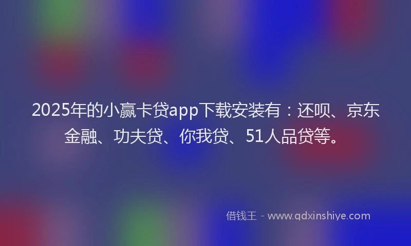 2025年的小赢卡贷app下载安装有：还呗、京东金融、功夫贷、你我贷、51人品贷等。