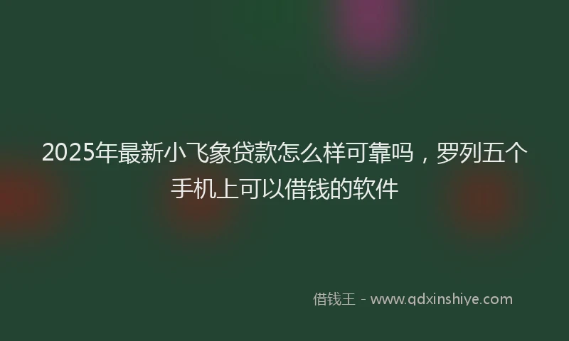2025年最新小飞象贷款怎么样可靠吗，罗列五个手机上可以借钱的软件