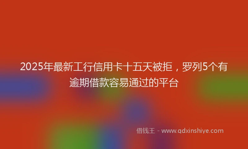 2025年最新工行信用卡十五天被拒，罗列5个有逾期借款容易通过的平台