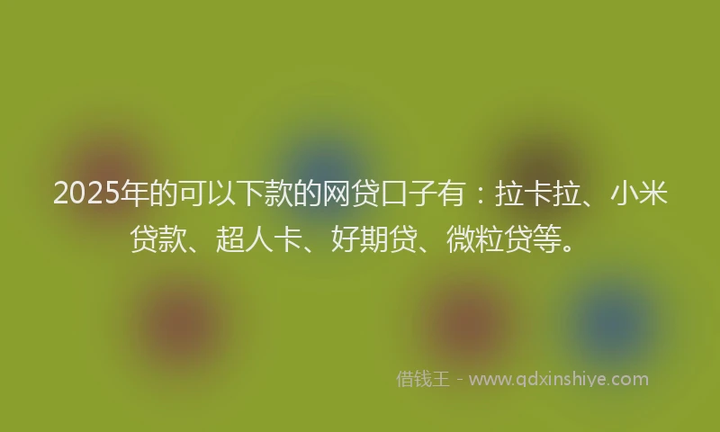 2025年的可以下款的网贷口子有：拉卡拉、小米贷款、超人卡、好期贷、微粒贷等。