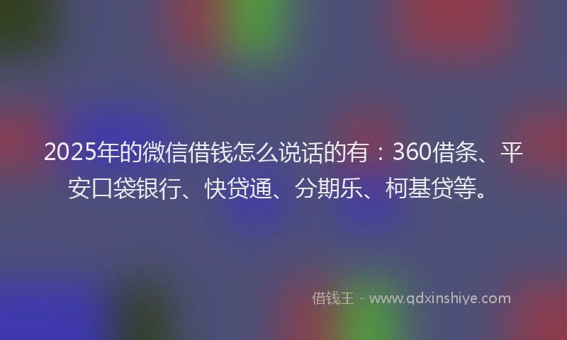 2025年的微信借钱怎么说话的有：360借条、平安口袋银行、快贷通、分期乐、柯基贷等。