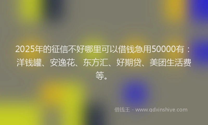 2025年的征信不好哪里可以借钱急用50000有：洋钱罐、安逸花、东方汇、好期贷、美团生活费等。