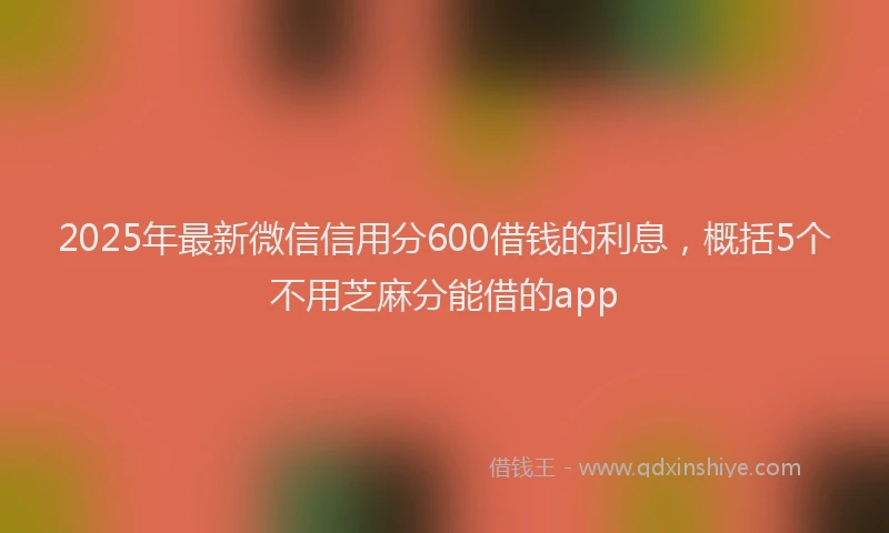 2025年最新微信信用分600借钱的利息，概括5个不用芝麻分能借的app