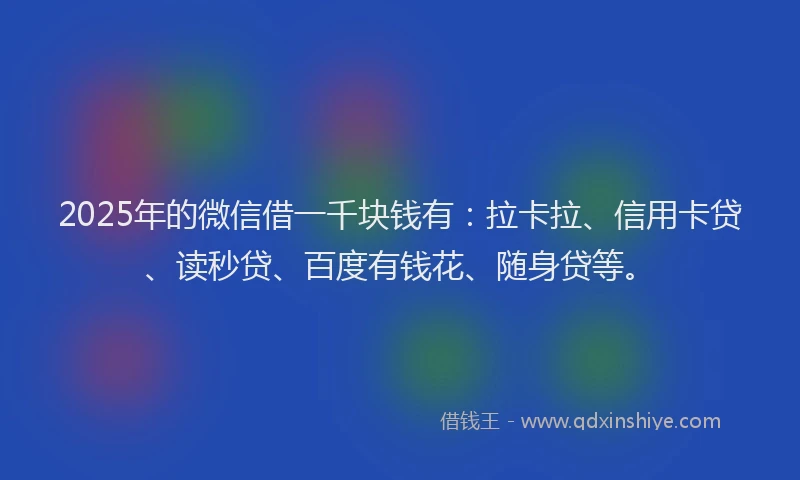 2025年的微信借一千块钱有：拉卡拉、信用卡贷、读秒贷、百度有钱花、随身贷等。