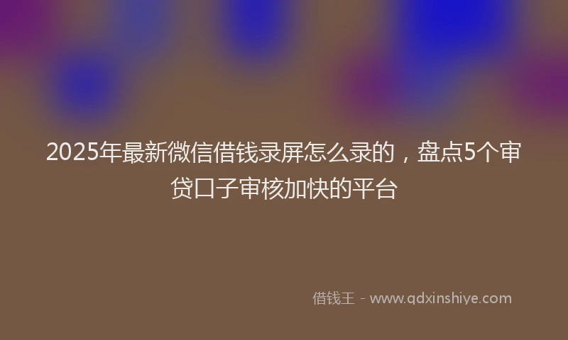 2025年最新微信借钱录屏怎么录的，盘点5个审贷口子审核加快的平台