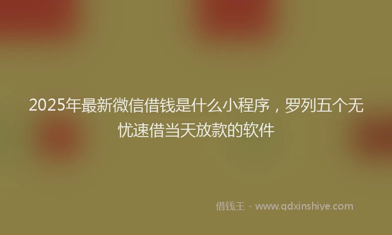 2025年最新微信借钱是什么小程序，罗列五个无忧速借当天放款的软件