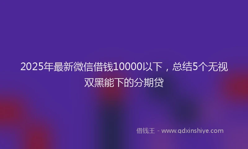 2025年最新微信借钱10000以下，总结5个无视双黑能下的分期贷