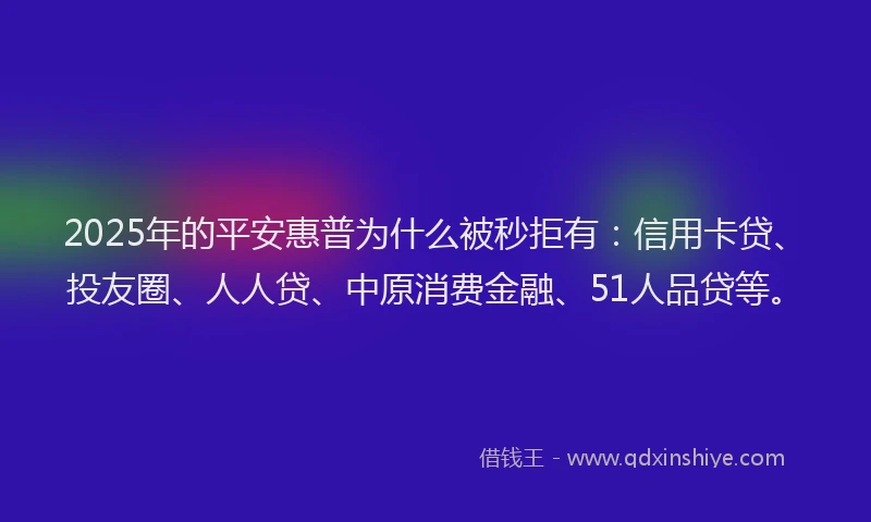 2025年的平安惠普为什么被秒拒有：信用卡贷、投友圈、人人贷、中原消费金融、51人品贷等。