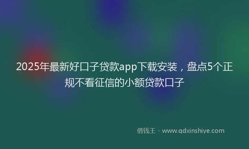 2025年最新好口子贷款app下载安装，盘点5个正规不看征信的小额贷款口子