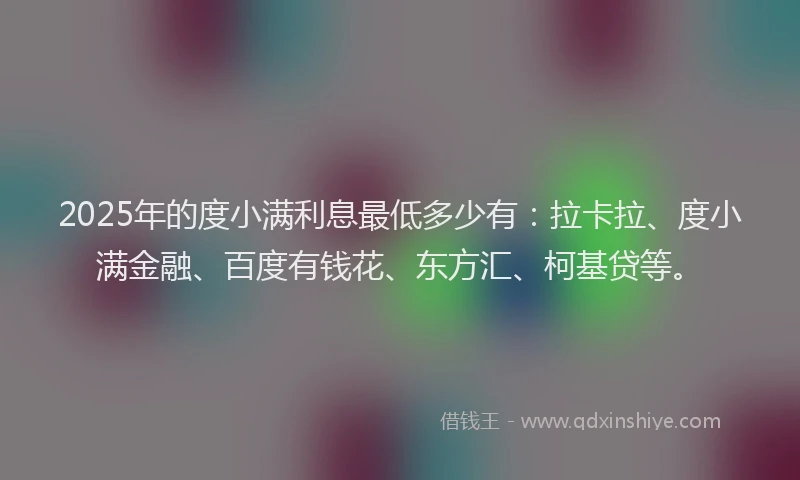 2025年的度小满利息最低多少有:拉卡拉、度小满金融、百度有钱花、东方汇、柯基贷等。