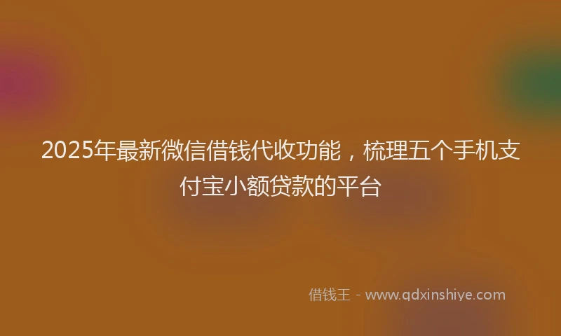 2025年最新微信借钱代收功能，梳理五个手机支付宝小额贷款的平台