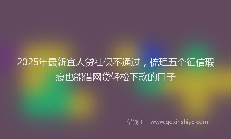 2025年最新宜人贷社保不通过，梳理五个征信瑕疵也能借网贷轻松下款的口子