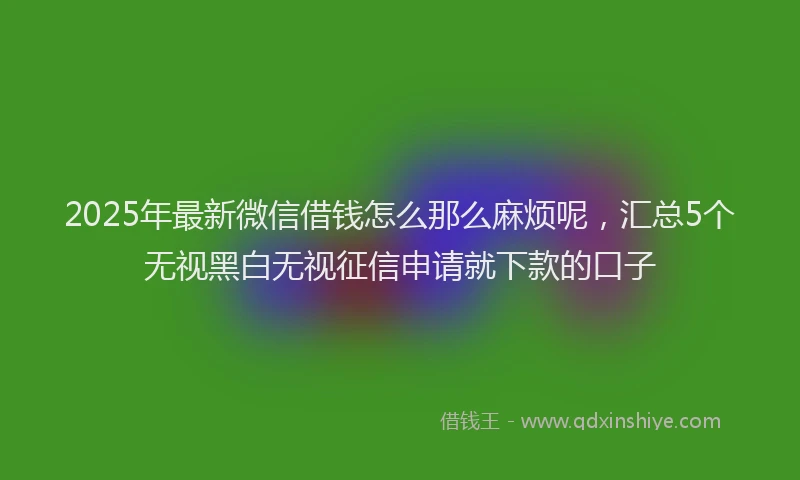 2025年最新微信借钱怎么那么麻烦呢，汇总5个无视黑白无视征信申请就下款的口子