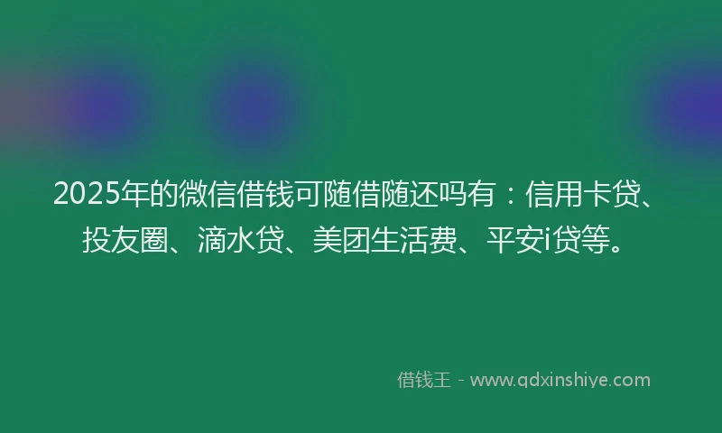 2025年的微信借钱可随借随还吗有：信用卡贷、投友圈、滴水贷、美团生活费、平安i贷等。