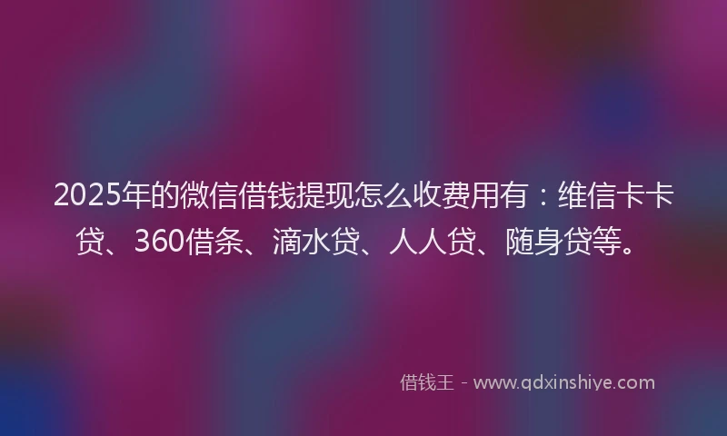 2025年的微信借钱提现怎么收费用有：维信卡卡贷、360借条、滴水贷、人人贷、随身贷等。