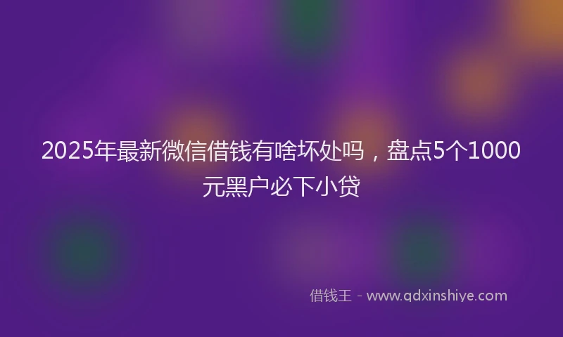 2025年最新微信借钱有啥坏处吗，盘点5个1000元黑户必下小贷