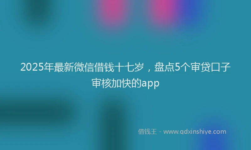 2025年最新微信借钱十七岁，盘点5个审贷口子审核加快的app