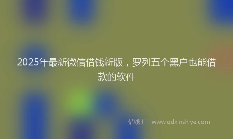 2025年最新微信借钱新版，罗列五个黑户也能借款的软件