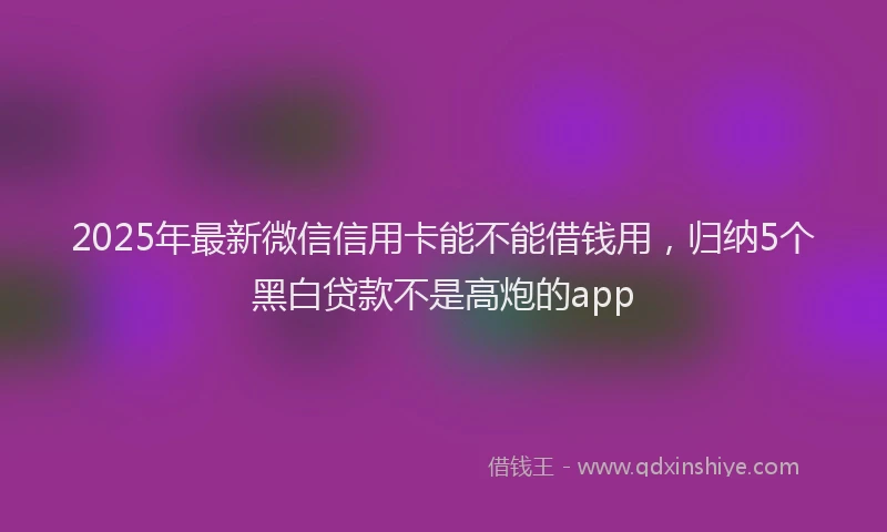 2025年最新微信信用卡能不能借钱用，归纳5个黑白贷款不是高炮的app