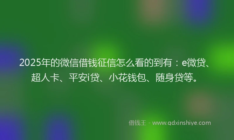 2025年的微信借钱征信怎么看的到有：e微贷、超人卡、平安i贷、小花钱包、随身贷等。