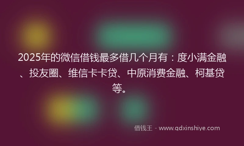 2025年的微信借钱最多借几个月有：度小满金融、投友圈、维信卡卡贷、中原消费金融、柯基贷等。