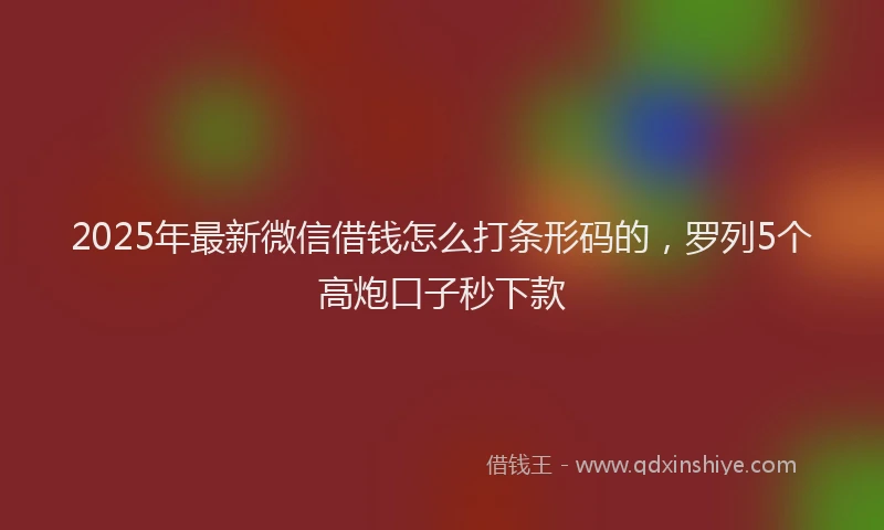 2025年最新微信借钱怎么打条形码的，罗列5个高炮口子秒下款