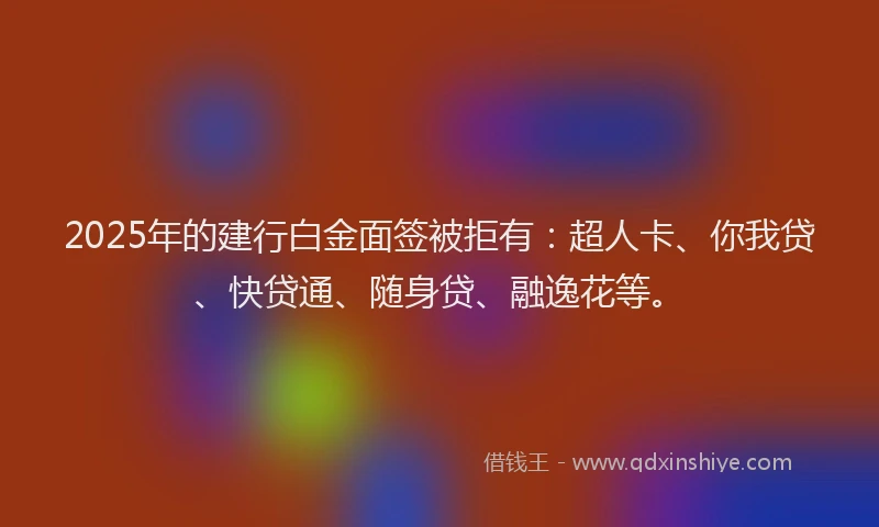 2025年的建行白金面签被拒有：超人卡、你我贷、快贷通、随身贷、融逸花等。