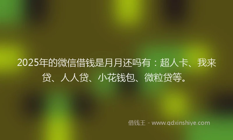 2025年的微信借钱是月月还吗有：超人卡、我来贷、人人贷、小花钱包、微粒贷等。