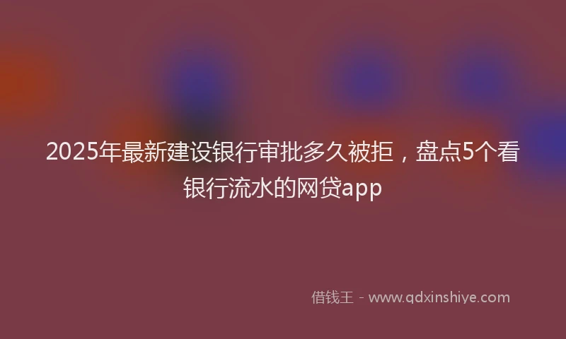 2025年最新建设银行审批多久被拒，盘点5个看银行流水的网贷app