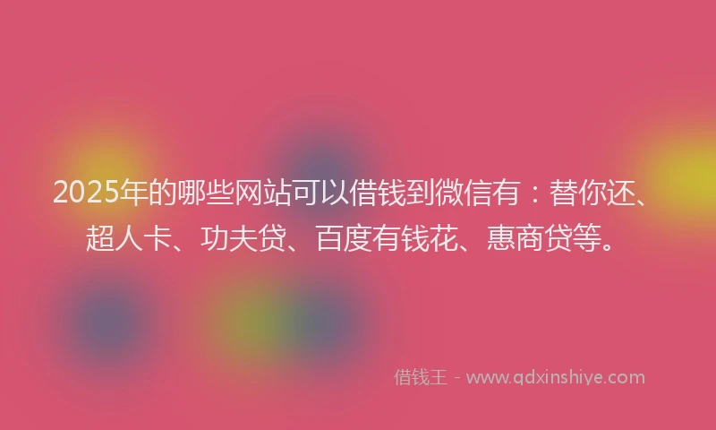 2025年的哪些网站可以借钱到微信有：替你还、超人卡、功夫贷、百度有钱花、惠商贷等。