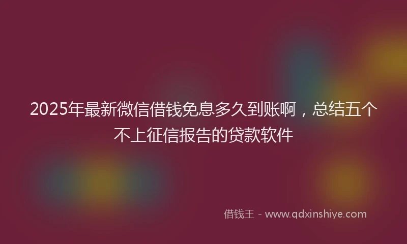 2025年最新微信借钱免息多久到账啊，总结五个不上征信报告的贷款软件