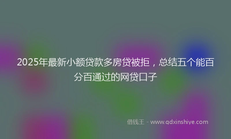 2025年最新小额贷款多房贷被拒，总结五个能百分百通过的网贷口子