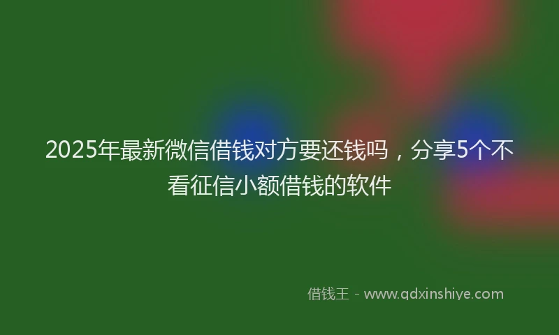 2025年最新微信借钱对方要还钱吗，分享5个不看征信小额借钱的软件