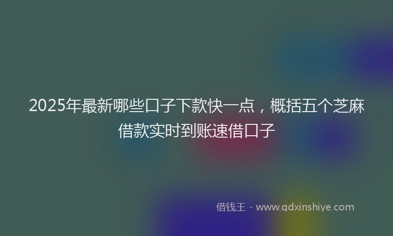 2025年最新哪些口子下款快一点，概括五个芝麻借款实时到账速借口子