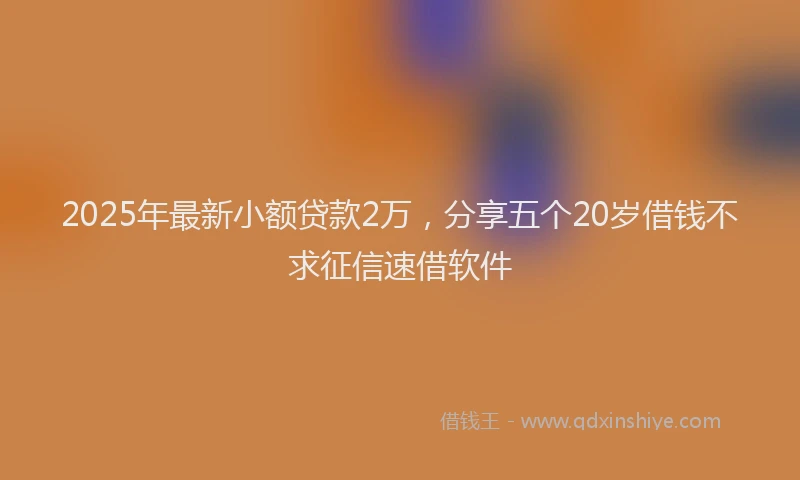 2025年最新小额贷款2万，分享五个20岁借钱不求征信速借软件