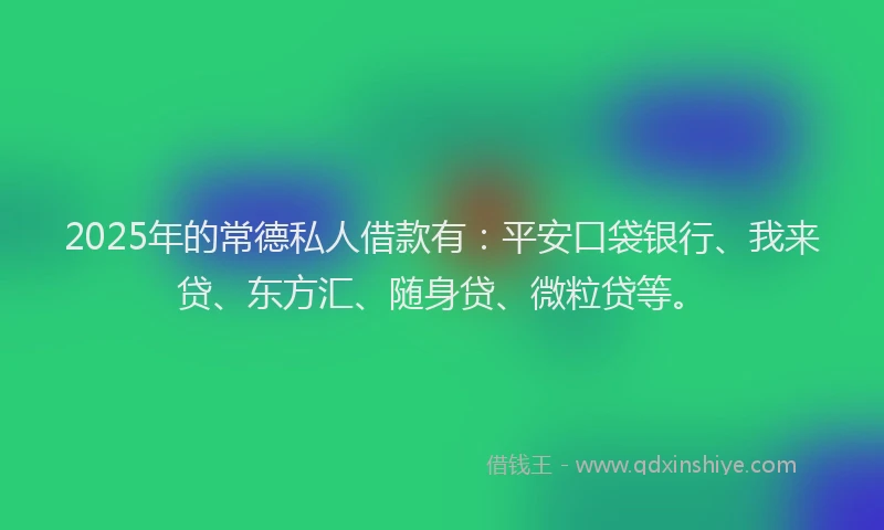 2025年的常德私人借款有：平安口袋银行、我来贷、东方汇、随身贷、微粒贷等。