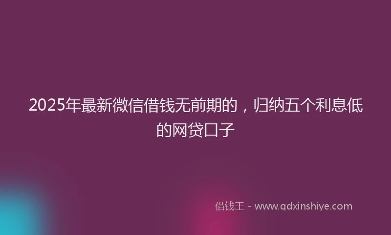 2025年最新微信借钱无前期的，归纳五个利息低的网贷口子